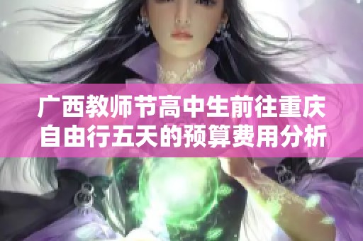 广西教师节高中生前往重庆自由行五天的预算费用分析