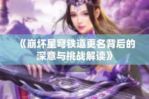 《崩坏星穹铁道更名背后的深意与挑战解读》