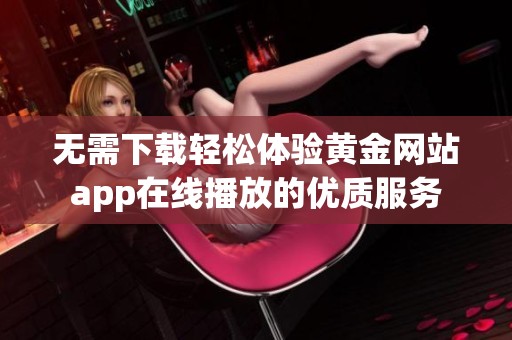 无需下载轻松体验黄金网站app在线播放的优质服务