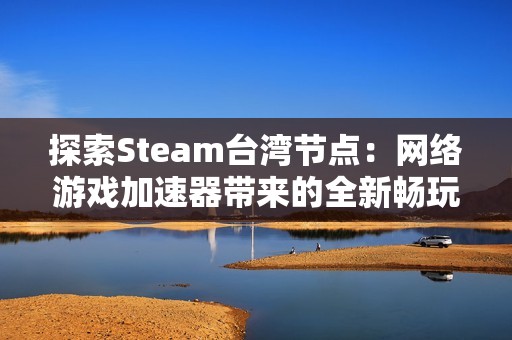 探索Steam台湾节点：网络游戏加速器带来的全新畅玩体验