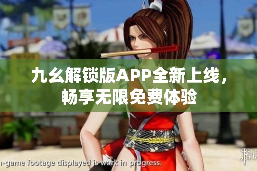 九幺解锁版APP全新上线，畅享无限免费体验