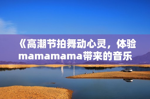 《高潮节拍舞动心灵，体验mamamama带来的音乐魅力》