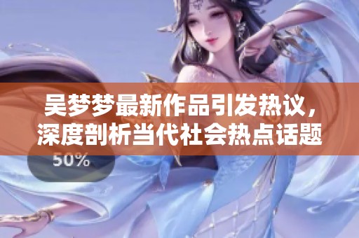 吴梦梦最新作品引发热议，深度剖析当代社会热点话题