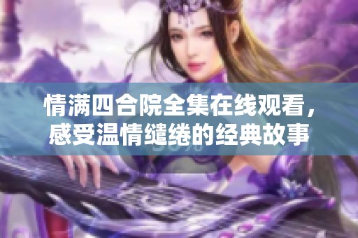 情满四合院全集在线观看，感受温情缱绻的经典故事