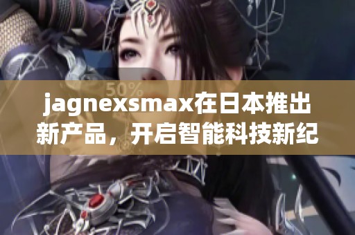 jagnexsmax在日本推出新产品，开启智能科技新纪元