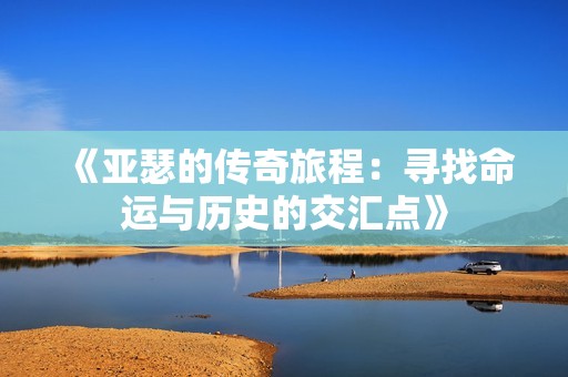 《亚瑟的传奇旅程：寻找命运与历史的交汇点》