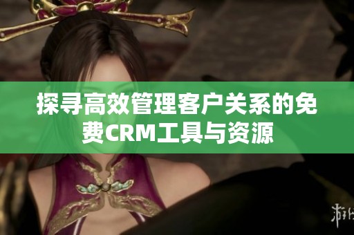 探寻高效管理客户关系的免费CRM工具与资源