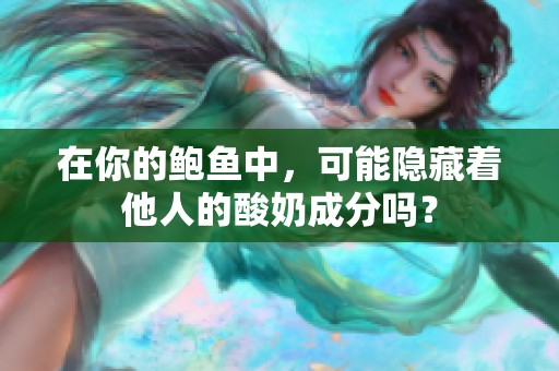 在你的鲍鱼中，可能隐藏着他人的酸奶成分吗？