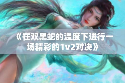 《在双黑蛇的温度下进行一场精彩的1v2对决》