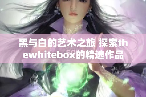 黑与白的艺术之旅 探索thewhitebox的精选作品