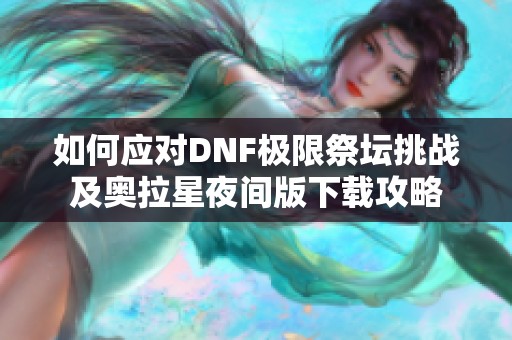 如何应对DNF极限祭坛挑战及奥拉星夜间版下载攻略