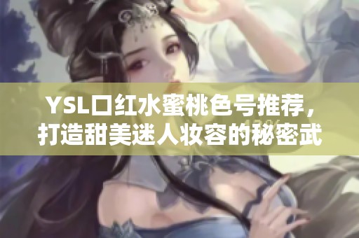 YSL口红水蜜桃色号推荐，打造甜美迷人妆容的秘密武器