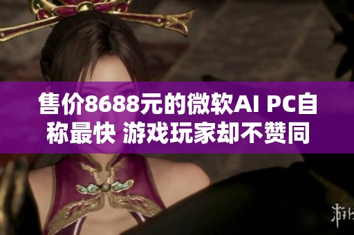 售价8688元的微软AI PC自称最快 游戏玩家却不赞同