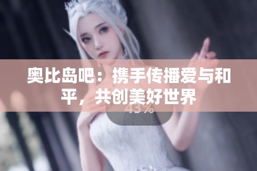 奥比岛吧：携手传播爱与和平，共创美好世界