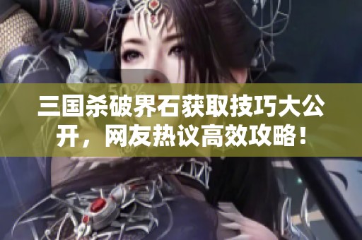 三国杀破界石获取技巧大公开，网友热议高效攻略！