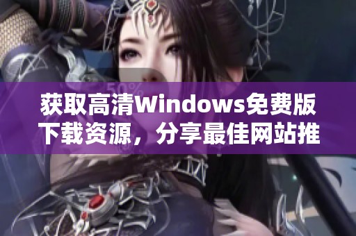 获取高清Windows免费版下载资源，分享最佳网站推荐