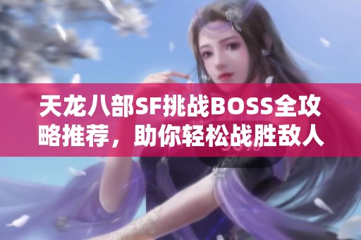 天龙八部SF挑战BOSS全攻略推荐，助你轻松战胜敌人！