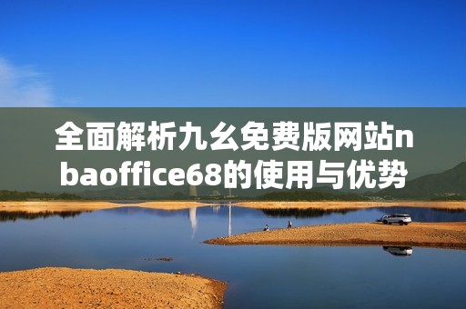 全面解析九幺免费版网站nbaoffice68的使用与优势