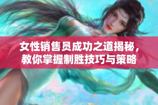 女性销售员成功之道揭秘，教你掌握制胜技巧与策略