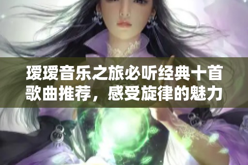 瑷瑷音乐之旅必听经典十首歌曲推荐，感受旋律的魅力