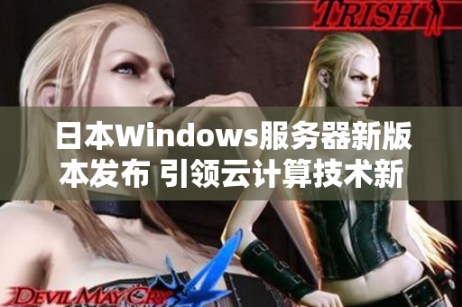 日本Windows服务器新版本发布 引领云计算技术新潮流