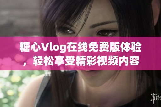 糖心Vlog在线免费版体验，轻松享受精彩视频内容