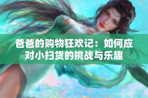 爸爸的购物狂欢记：如何应对小扫货的挑战与乐趣