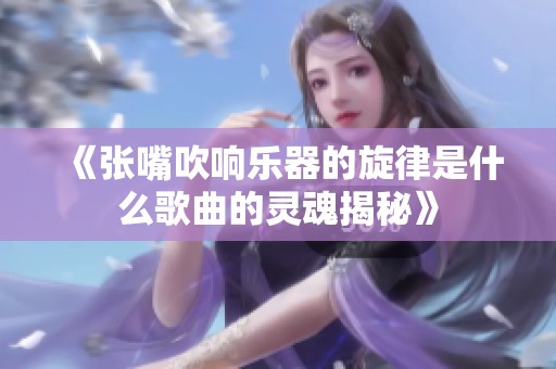 《张嘴吹响乐器的旋律是什么歌曲的灵魂揭秘》