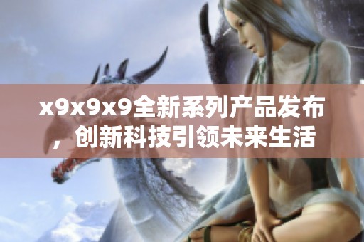 x9x9x9全新系列产品发布，创新科技引领未来生活