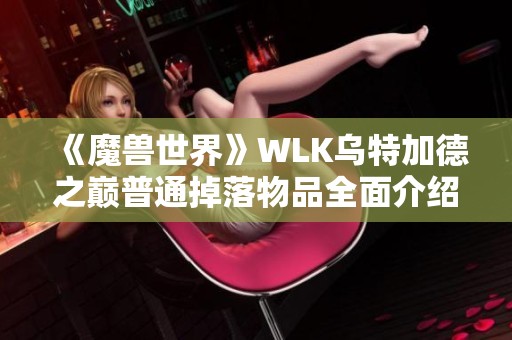 《魔兽世界》WLK乌特加德之巅普通掉落物品全面介绍