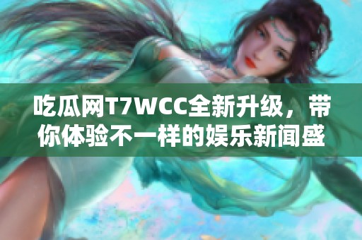 吃瓜网T7WCC全新升级，带你体验不一样的娱乐新闻盛宴