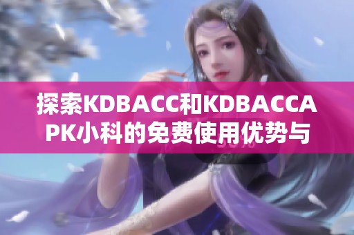 探索KDBACC和KDBACCAPK小科的免费使用优势与技巧