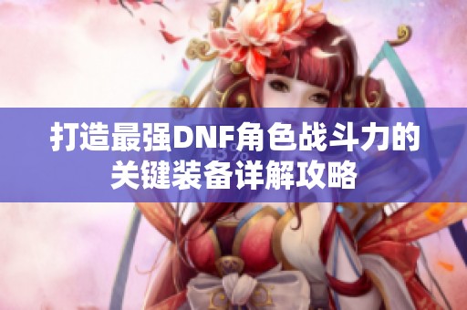 打造最强DNF角色战斗力的关键装备详解攻略