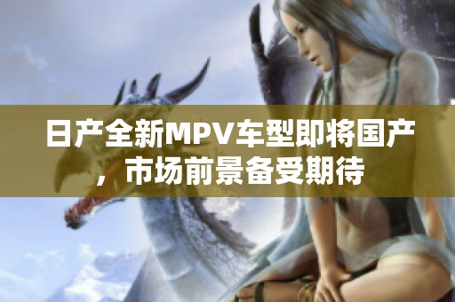 日产全新MPV车型即将国产，市场前景备受期待