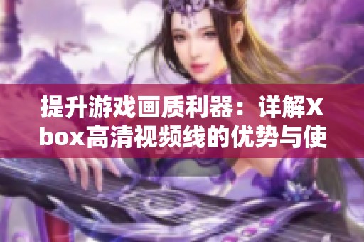 提升游戏画质利器：详解Xbox高清视频线的优势与使用指南