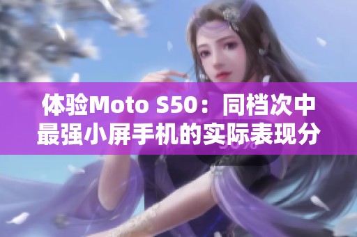 体验Moto S50：同档次中最强小屏手机的实际表现分析