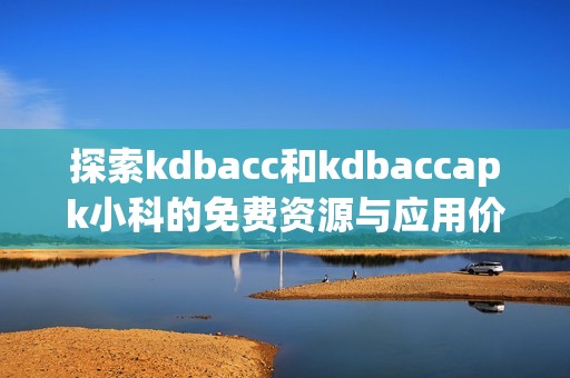 探索kdbacc和kdbaccapk小科的免费资源与应用价值