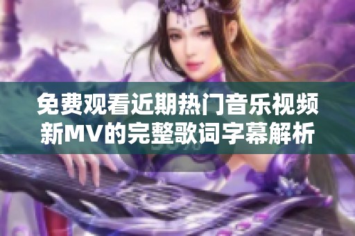 免费观看近期热门音乐视频新MV的完整歌词字幕解析