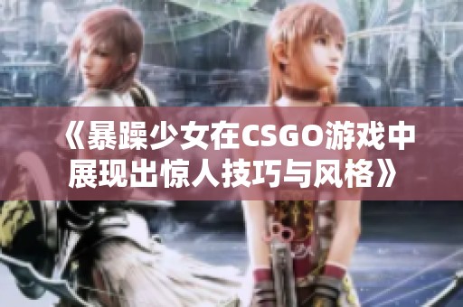 《暴躁少女在CSGO游戏中展现出惊人技巧与风格》