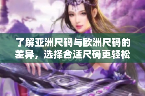 了解亚洲尺码与欧洲尺码的差异，选择合适尺码更轻松