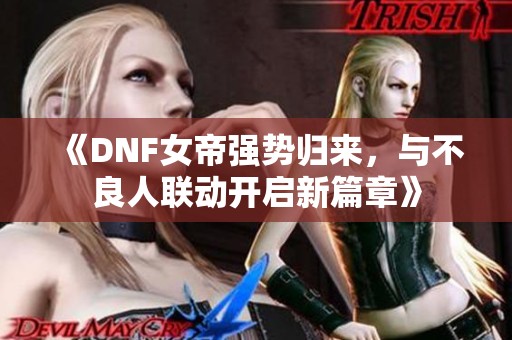 《DNF女帝强势归来，与不良人联动开启新篇章》