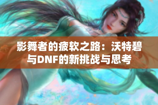 影舞者的疲软之路：沃特碧与DNF的新挑战与思考