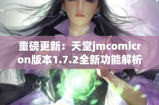 重磅更新：天堂jmcomicron版本1.7.2全新功能解析与体验分享