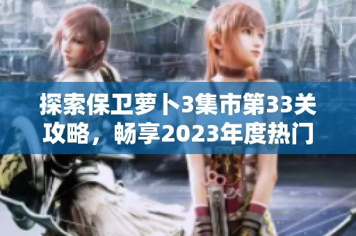 探索保卫萝卜3集市第33关攻略，畅享2023年度热门回合制手游乐趣