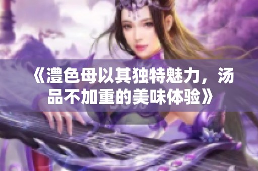 《澧色母以其独特魅力，汤品不加重的美味体验》