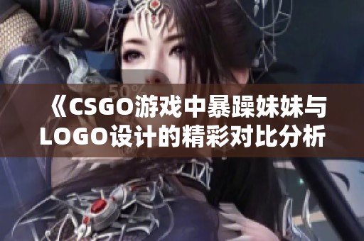 《CSGO游戏中暴躁妹妹与LOGO设计的精彩对比分析》