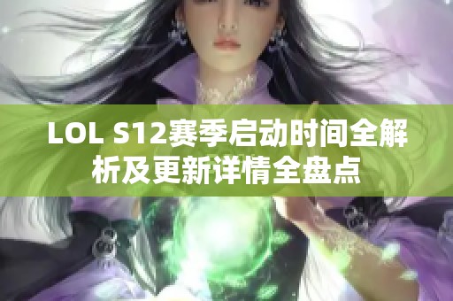 LOL S12赛季启动时间全解析及更新详情全盘点