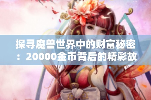 探寻魔兽世界中的财富秘密：20000金币背后的精彩故事