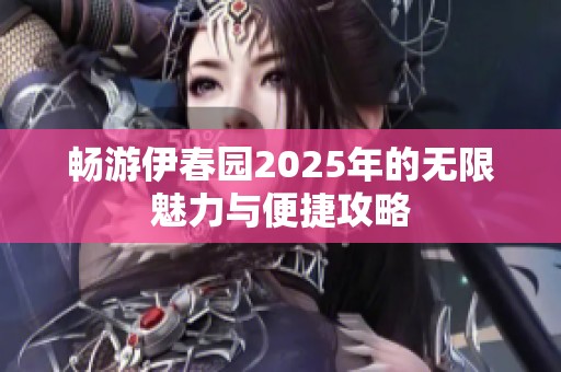 畅游伊春园2025年的无限魅力与便捷攻略