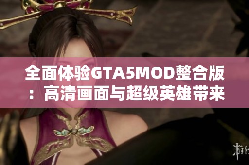 全面体验GTA5MOD整合版：高清画面与超级英雄带来的全新冒险感受